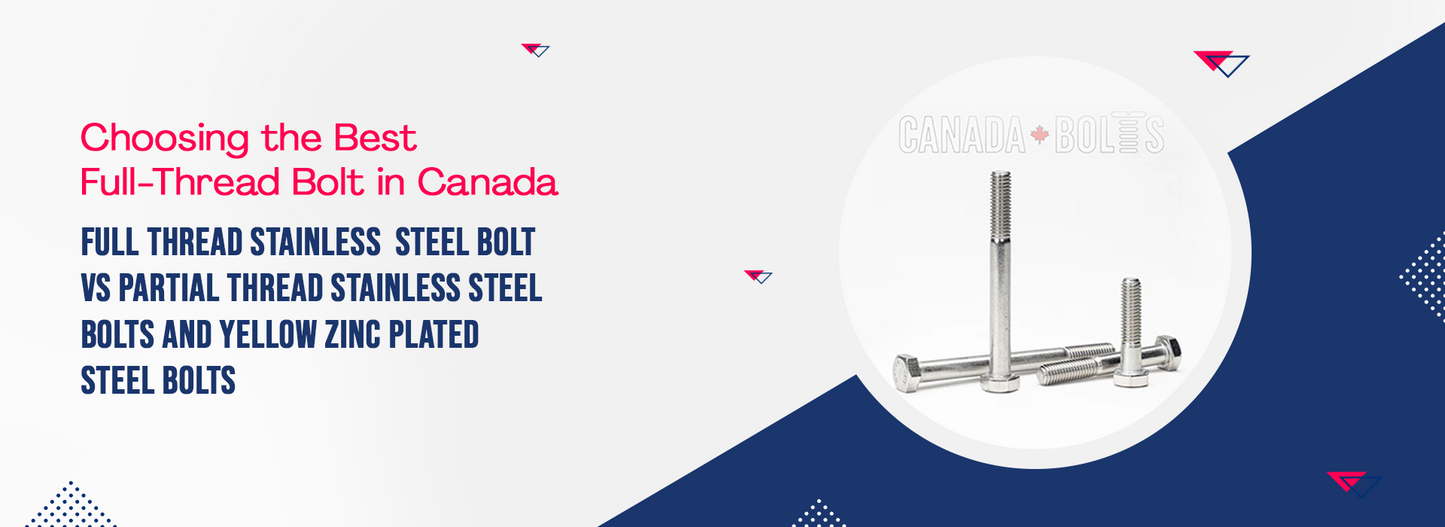 Choosing the Best Full-Thread Bolt in Canada: Full Thread Stainless Steel Bolt vs Partial Thread Stainless Steel Bolts and Yellow Zinc Plated Steel Bolts